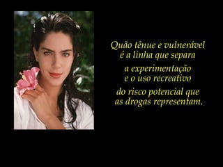 Quão tênue e vulnerável
é a linha que separa
a experimentação
e o uso recreativo
do risco potencial que
as drogas representam.

 
