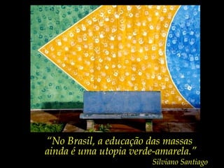“No Brasil, a educação das massas
ainda é uma utopia verde-amarela.”

Silviano Santiago

 
