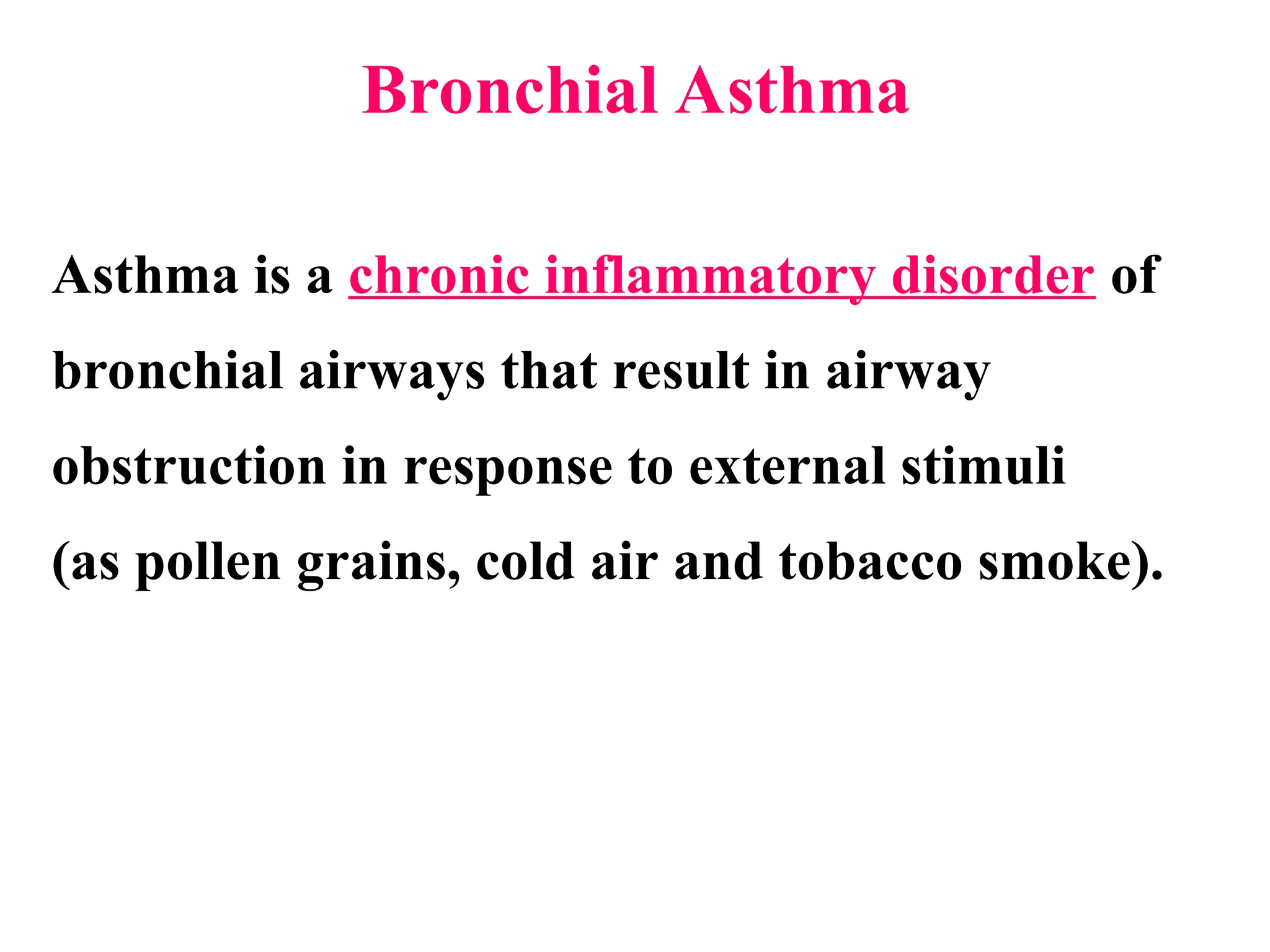 Bronchial Asthma
Asthma is a chronic inflammatory disorder of
bronchial airways that result in airway
obstruction in response to external stimuli
(as pollen grains, cold air and tobacco smoke).
 