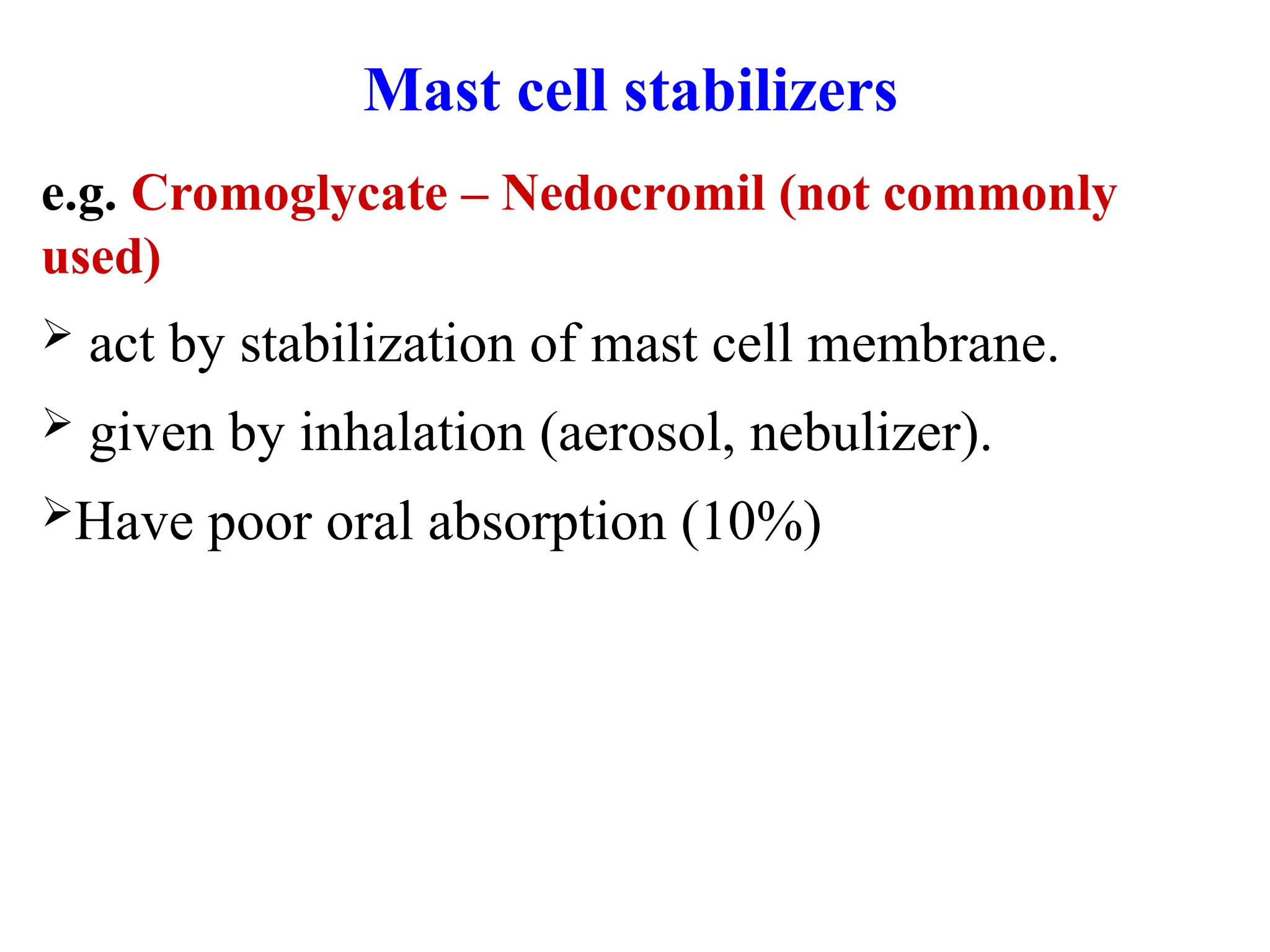 Mast cell stabilizers
e.g. Cromoglycate – Nedocromil (not commonly
used)
 act by stabilization of mast cell membrane.
 given by inhalation (aerosol, nebulizer).
Have poor oral absorption (10%)
 