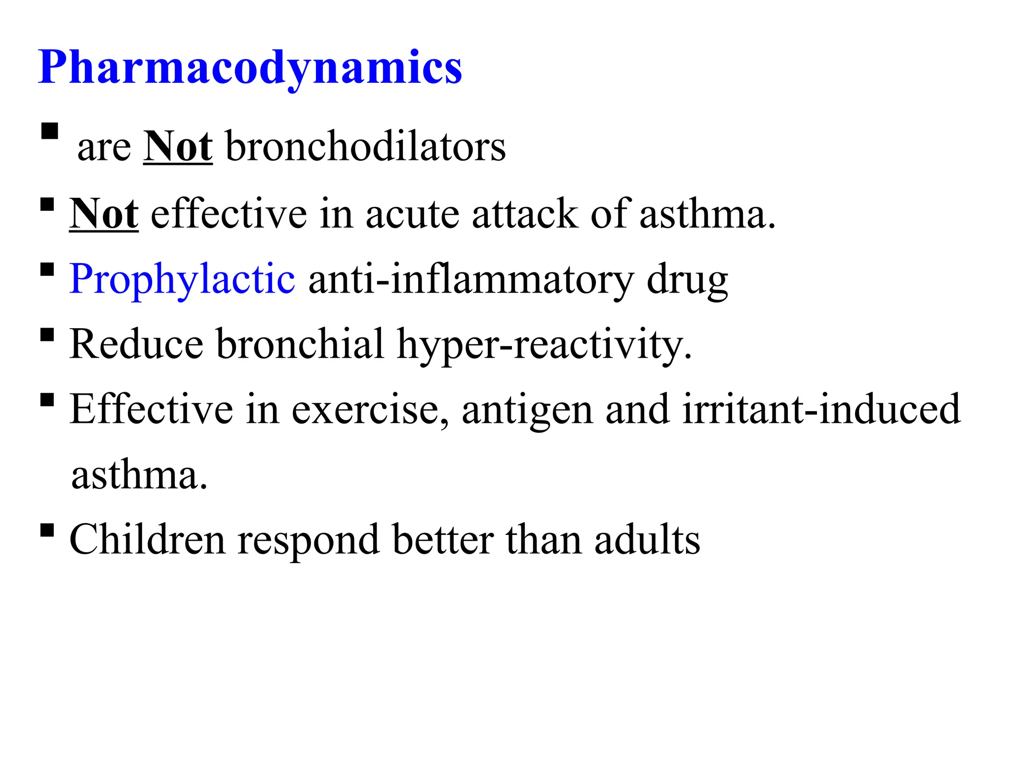 Pharmacodynamics
 are Not bronchodilators
 Not effective in acute attack of asthma.
 Prophylactic anti-inflammatory drug
 Reduce bronchial hyper-reactivity.
 Effective in exercise, antigen and irritant-induced
asthma.
 Children respond better than adults
 