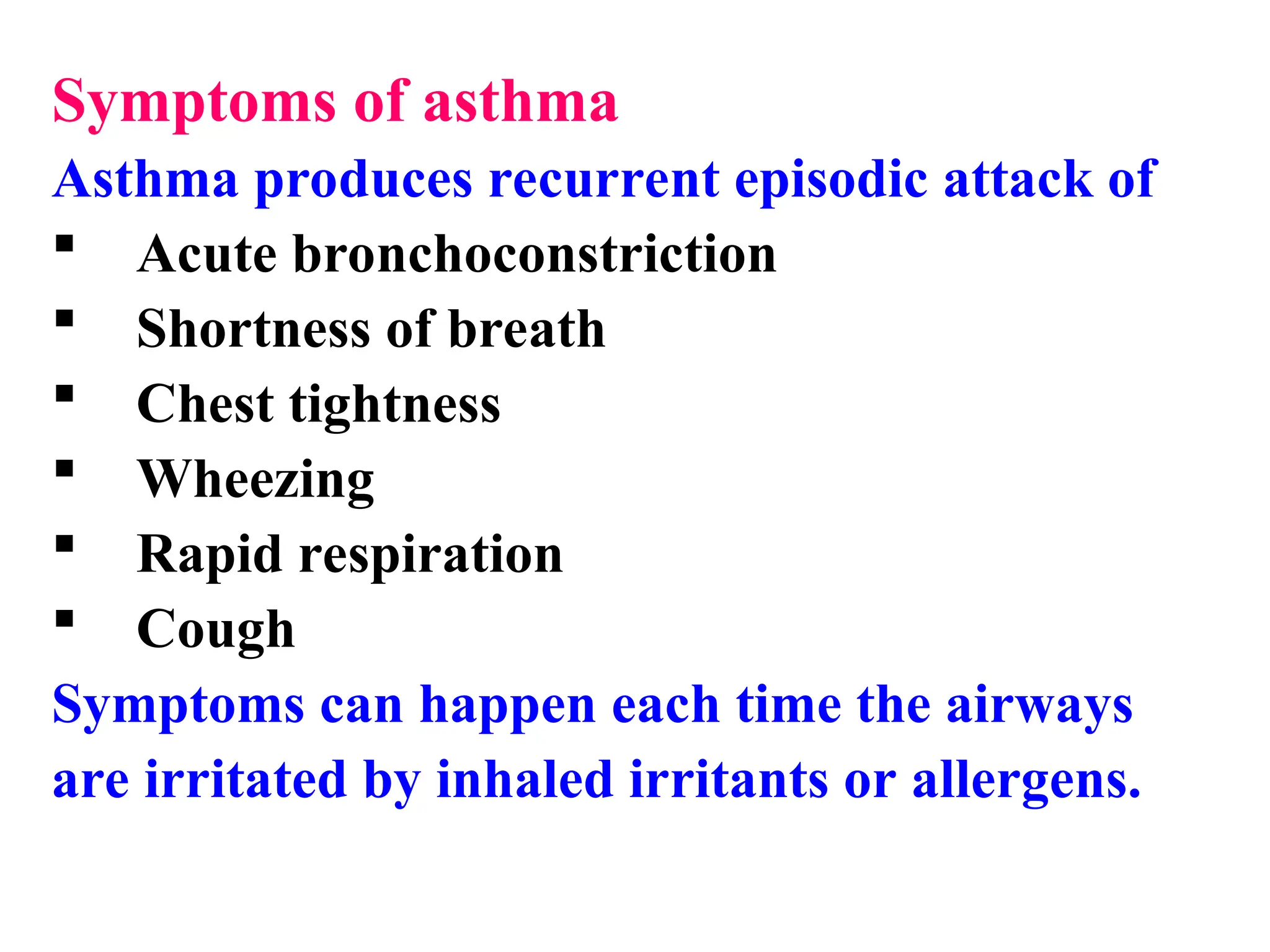 Symptoms of asthma
Asthma produces recurrent episodic attack of
 Acute bronchoconstriction
 Shortness of breath
 Chest tightness
 Wheezing
 Rapid respiration
 Cough
Symptoms can happen each time the airways
are irritated by inhaled irritants or allergens.
 