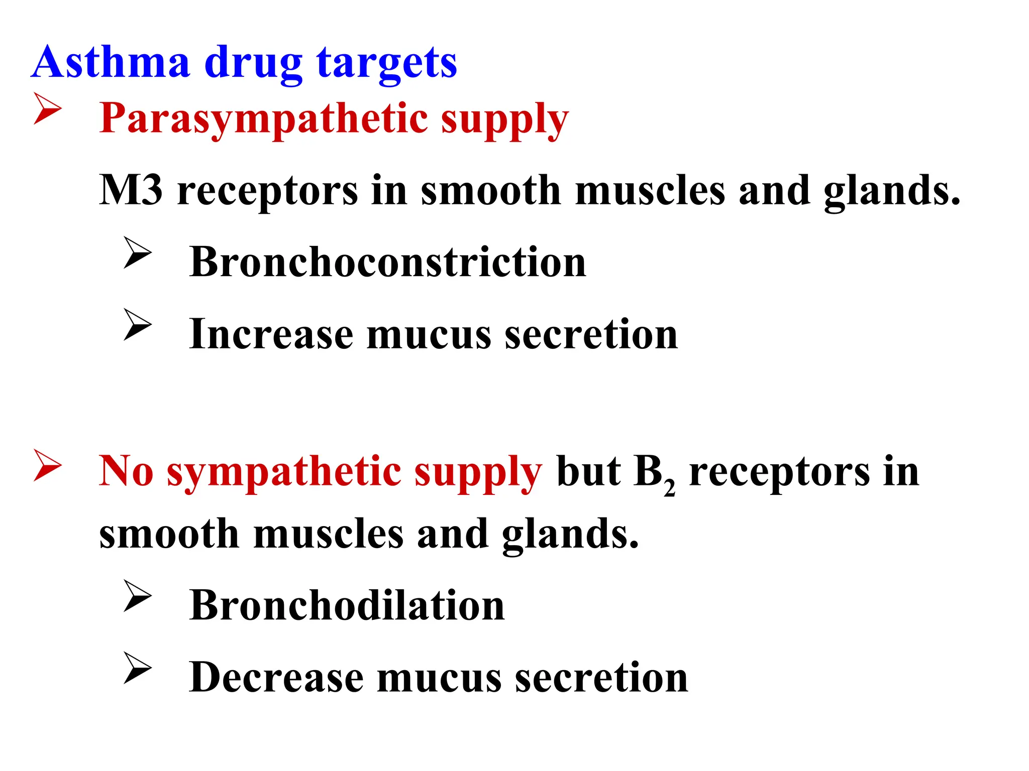 Asthma drug targets
 Parasympathetic supply
M3 receptors in smooth muscles and glands.
 Bronchoconstriction
 Increase mucus secretion
 No sympathetic supply but B2 receptors in
smooth muscles and glands.
 Bronchodilation
 Decrease mucus secretion
 
