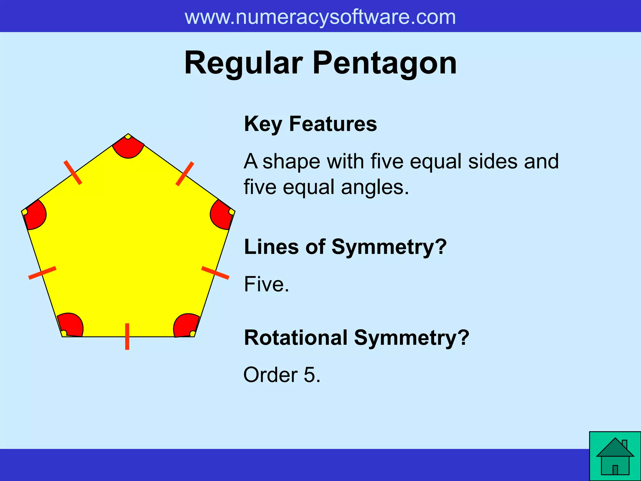 www.numeracysoftware.com

Regular Pentagon
     Key Features
     A shape with five equal sides and
     five equal angles.

     Lines of Symmetry?
     Five.

     Rotational Symmetry?
     Order 5.
 