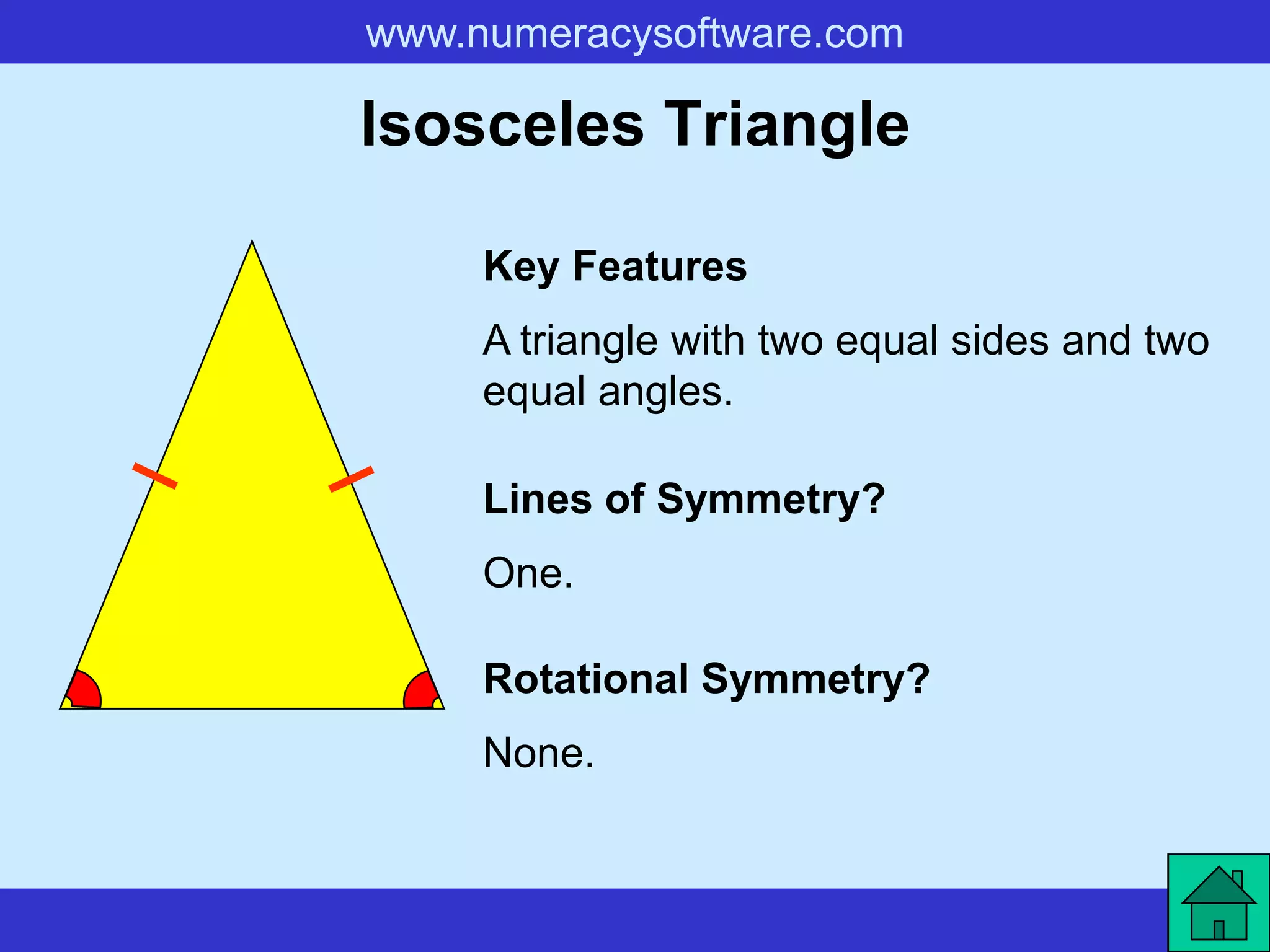www.numeracysoftware.com

Isosceles Triangle

     Key Features
     A triangle with two equal sides and two
     equal angles.

     Lines of Symmetry?
     One.

     Rotational Symmetry?
     None.
 