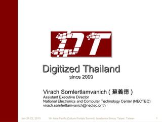Digitized Thailand since 2009 Virach Sornlertlamvanich   ( 蘇義徳 ) Assistant Executive Director National Electronics and Computer Technology Center (NECTEC) [email_address] 1th Asia-Pacific Culture Portals Summit, Academia Sinica, Taipei, Taiwan Jan 21-22, 2010 