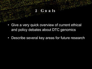 Give a very quick overview of current ethical and policy debates about DTC genomics Describe several key areas for future research 2 Goals 