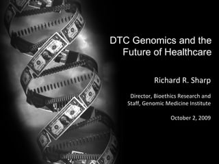 DTC Genomics and the Future of Healthcare Richard R. Sharp Director, Bioethics Research and Staff, Genomic Medicine Institute October 2, 2009 