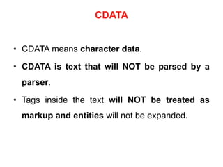 CDATA
• CDATA means character data.
• CDATA is text that will NOT be parsed by a
parser.
• Tags inside the text will NOT be treated as
markup and entities will not be expanded.
 