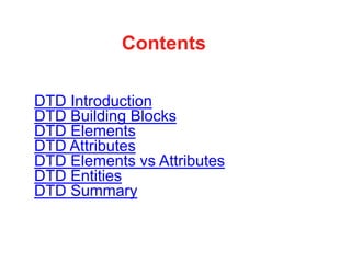 Contents
DTD Introduction
DTD Building Blocks
DTD Elements
DTD Attributes
DTD Elements vs Attributes
DTD Entities
DTD Summary
 