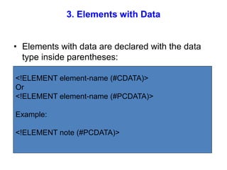 3. Elements with Data
• Elements with data are declared with the data
type inside parentheses:
<!ELEMENT element-name (#CDATA)>
Or
<!ELEMENT element-name (#PCDATA)>
Example:
<!ELEMENT note (#PCDATA)>
 