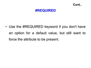#REQUIRED
• Use the #REQUIRED keyword if you don't have
an option for a default value, but still want to
force the attribute to be present.
Cont..
 