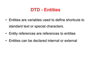 DTD - Entities
• Entities are variables used to define shortcuts to
standard text or special characters.
• Entity references are references to entities
• Entities can be declared internal or external
 