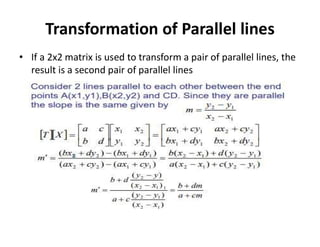 Transformation of Parallel lines
• If a 2x2 matrix is used to transform a pair of parallel lines, the
result is a second pair of parallel lines
 