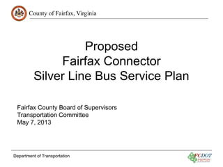County of Fairfax, Virginia

Proposed
Fairfax Connector
Silver Line Bus Service Plan
Fairfax County Board of Supervisors
Transportation Committee
May 7, 2013

Department of Transportation

 