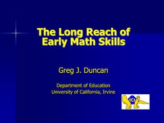 The Long Reach of Early Math Skills Greg J. Duncan Department of Education University of California, Irvine 