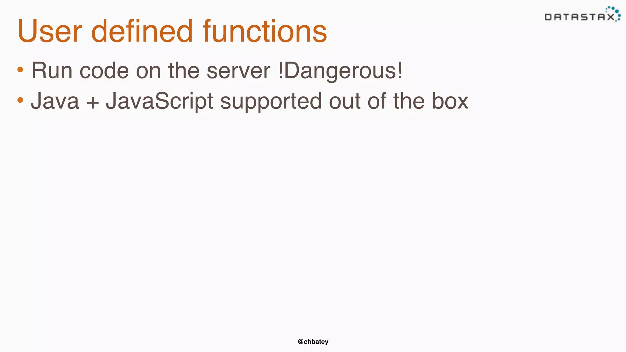 @chbatey
User defined functions
• Run code on the server !Dangerous!
• Java + JavaScript supported out of the box
 
