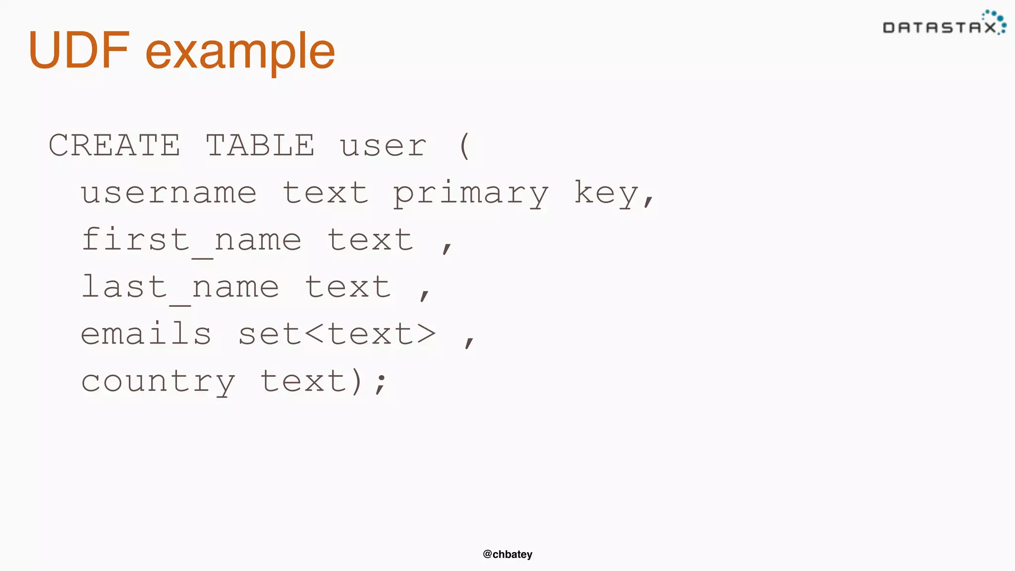 @chbatey
UDF example
CREATE TABLE user (
username text primary key,
first_name text ,
last_name text ,
emails set<text> ,
country text);
 