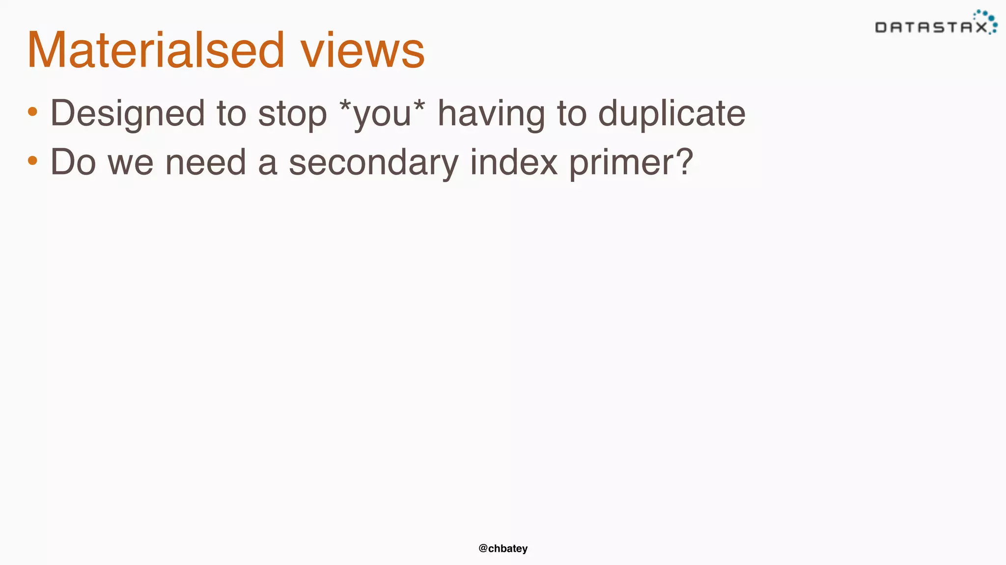 @chbatey
Materialsed views
• Designed to stop *you* having to duplicate
• Do we need a secondary index primer?
 