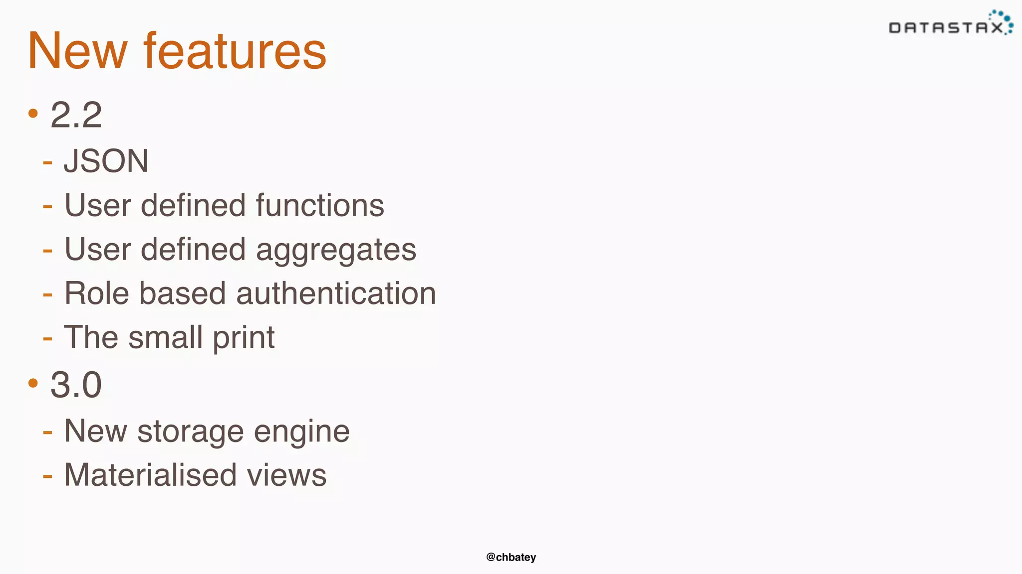 @chbatey
New features
• 2.2
- JSON
- User defined functions
- User defined aggregates
- Role based authentication
- The small print
• 3.0
- New storage engine
- Materialised views
 