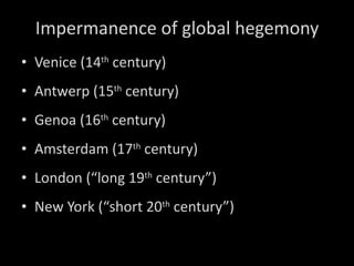 Impermanence of global hegemony Venice (14 th  century) Antwerp (15 th  century) Genoa (16 th  century) Amsterdam (17 th  century) London (“long 19 th  century”) New York (“short 20 th  century”) 