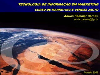 Adrian Kemmer Cernev
adrian.cernev@fgv.br
CURSO DE MARKETING E VENDAS JACTO
Versão 2008
TECNOLOGIA DE INFORMAÇÃO EM MARKETING
 