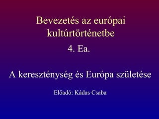 Bevezetés az európai
        kultúrtörténetbe
                4. Ea.

A kereszténység és Európa születése
           Előadó: Kádas Csaba
 