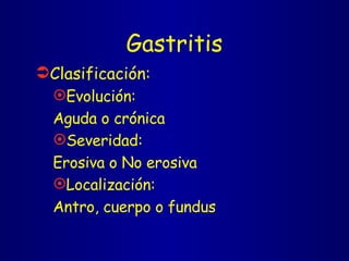 Gastritis Clasificación: Evolución:  Aguda o crónica Severidad: Erosiva o No erosiva Localización: Antro, cuerpo o fundus 