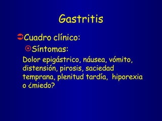 Gastritis Cuadro clínico: Síntomas:  Dolor epigástrico, náusea, vómito, distensión, pirosis, saciedad temprana, plenitud tardía,  hiporexia o ¿miedo? 