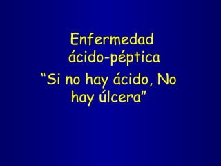 Enfermedad  ácido-péptica “ Si no hay ácido, No hay úlcera” 