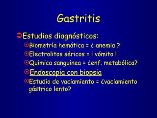 Gastritis Estudios diagnósticos: Biometría hemática = ¿ anemia ? Electrolitos séricos = ¡ vómito ! Química sanguínea = ¿enf. metabólica?  Endoscopia con biopsia Estudio de vaciamiento = ¿vaciamiento gástrico lento? 