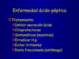 Enfermedad ácido-péptica Tratamiento: Inhibir secreción ácida  Citoprotectores Sintomáticos (mientras) Erradicar H.p Evitar irritantes Dieta fraccionada (estómago) 