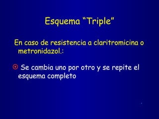 Esquema “Triple” En caso de resistencia a claritromicina o metronidazol.: Se cambia uno por otro y se repite el esquema completo .   