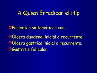 A Quien Erradicar el H.p Pacientes sintomáticos con: Úlcera duodenal inicial o recurrente. Úlcera gástrica inicial o recurrente. Gastritis folicular. 