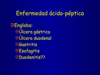 Enfermedad ácido-péptica Engloba: Úlcera gástrica  Úlcera duodenal Gastritis Esofagitis Duodenitis?? 
