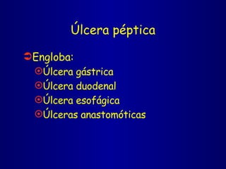 Úlcera péptica Engloba: Úlcera gástrica  Úlcera duodenal Úlcera esofágica Úlceras anastomóticas 