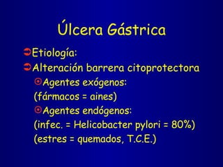 Úlcera Gástrica Etiología: Alteración barrera citoprotectora Agentes exógenos:  (fármacos = aines) Agentes endógenos: (infec. = Helicobacter pylori = 80%) (estres = quemados, T.C.E.) 