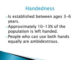 Is established between ages 3-6
years.
Approximately 10-13% of the
population is left handed.
People who can use both hands
equally are ambidextrous.
 