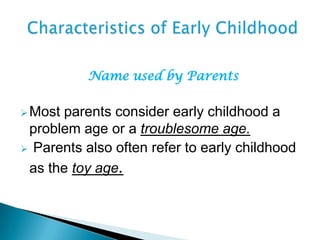 Name used by Parents
Most parents consider early childhood a
problem age or a troublesome age.
 Parents also often refer to early childhood
as the toy age.
 