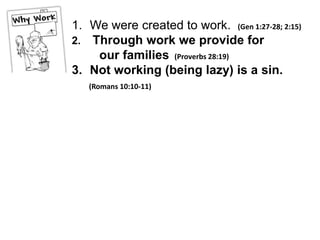 1. We were created to work. (Gen 1:27-28; 2:15)
2. Through work we provide for
    our families (Proverbs 28:19)
3. Not working (being lazy) is a sin.
   (Romans 10:10-11)
 