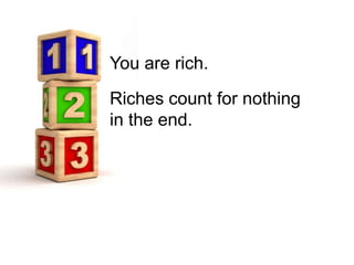 You are rich.

Riches count for nothing
in the end.
 