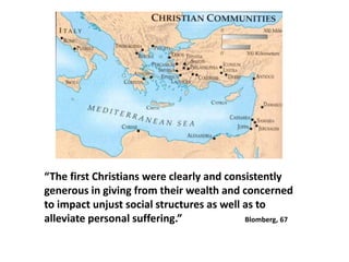 “The first Christians were clearly and consistently
generous in giving from their wealth and concerned
to impact unjust social structures as well as to
alleviate personal suffering.”             Blomberg, 67
 