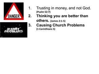 1.   Trusting in money, and not God.
     (Psalm 52:7)
2.   Thinking you are better than
     others. (James 2:1-5)
3.   Causing Church Problems
     (1 Corinthians 5)
 