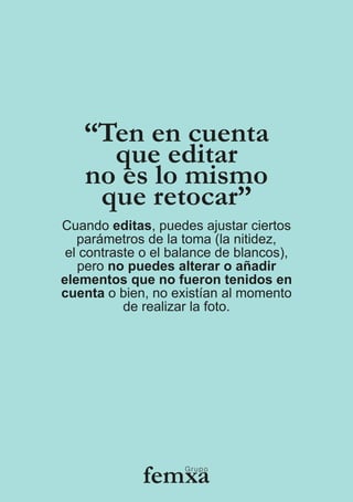 Cuando editas, puedes ajustar ciertos
parámetros de la toma (la nitidez,
el contraste o el balance de blancos),
pero no puedes alterar o añadir
elementos que no fueron tenidos en
cuenta o bien, no existían al momento
de realizar la foto.
 
