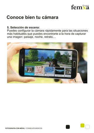 Conoce bien tu cámara
FOTOGRAFÍA CON MÓVIL / CONSEJOS BÁSICOS
5. Selección de escena:
Puedes configurar la cámara rápidamente para las situaciones
más habituales que puedes encontrarte a la hora de capturar
una imagen: paisaje, noche, retrato,...
 