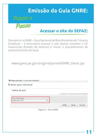 Emissão da Guia GNRE:
Acessar o site do SEFAZ:
www.gnre.pe.gov.br/gnre/portal/GNRE_Gerar.jsp
Passo a
Passo
ParaemitiraGNRE–GuiaNacionaldeRecolhimentodeTributos
Estaduais – é necessário acessar o site abaixo, escolher a UF
Favorecida (Estado de destino) e iniciar o procedimento de
preenchimento da Guia.
11
Figura 3 - Site GNRE
 