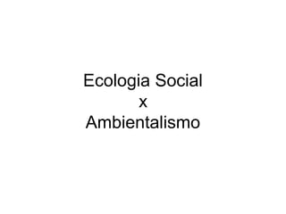 Ecologia Social
x
Ambientalismo
 