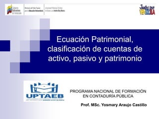 Prof. MSc. Yosmary Araujo Castillo
Ecuación Patrimonial,
clasificación de cuentas de
activo, pasivo y patrimonio
PROGRAMA NACIONAL DE FORMACIÓN
EN CONTADURÍA PÚBLICA
 