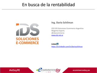 Ing. Dario Schilman
CEO IDS Soluciones Ecommerce Argentina
Magento Experts
@idsecommerce
www.ids.net.ar
https://ar.linkedin.com/in/darioschilman
En busca de la rentabilidad
 