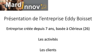 Présentation de l’entreprise Eddy Boisset
Entreprise créée depuis 7 ans, basée à Clérieux (26)
Les activités
Les clients
 